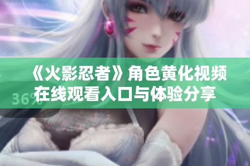 《火影忍者》角色黃化視頻在線觀看入口與體驗分享