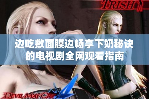 邊吃敷面膜邊暢享下奶秘訣的電視劇全網(wǎng)觀看指南