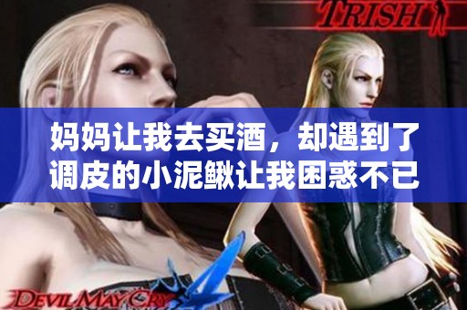 媽媽讓我去買酒，卻遇到了調(diào)皮的小泥鰍讓我困惑不已