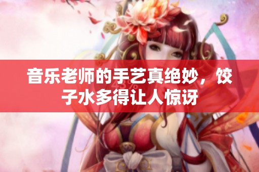音樂(lè)老師的手藝真絕妙，餃子水多得讓人驚訝