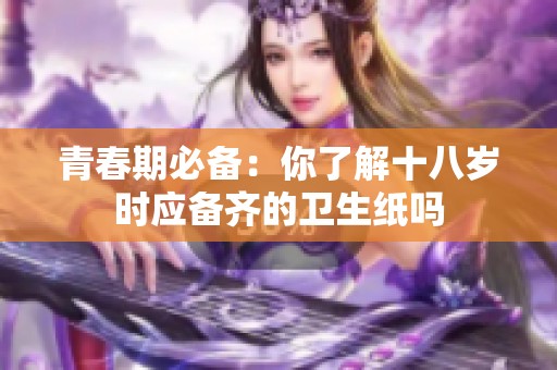 青春期必備：你了解十八歲時(shí)應(yīng)備齊的衛(wèi)生紙嗎
