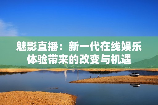 魅影直播：新一代在線娛樂體驗帶來的改變與機遇