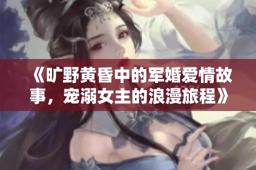 《曠野黃昏中的軍婚愛情故事，寵溺女主的浪漫旅程》