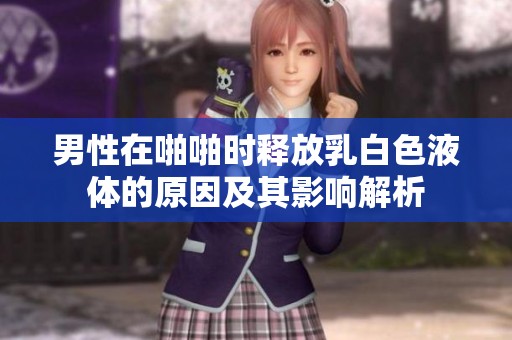 男性在啪啪時(shí)釋放乳白色液體的原因及其影響解析