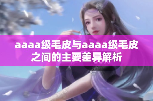 aaaa級毛皮與aaaa級毛皮之間的主要差異解析