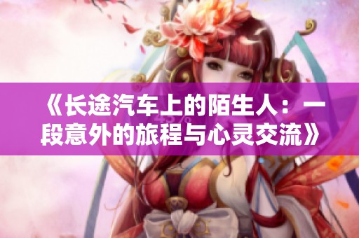 《長途汽車上的陌生人：一段意外的旅程與心靈交流》