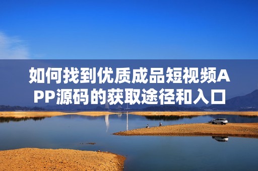 如何找到優(yōu)質(zhì)成品短視頻APP源碼的獲取途徑和入口