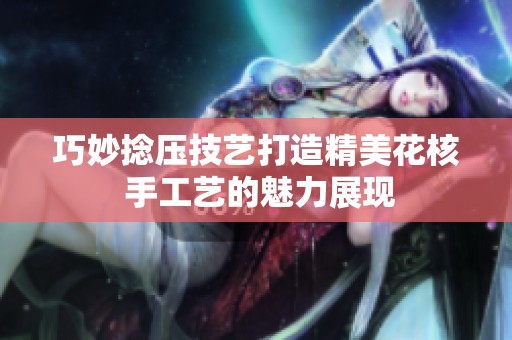 巧妙捻壓技藝打造精美花核 手工藝的魅力展現(xiàn)