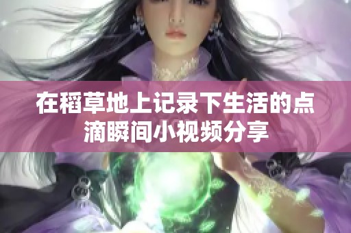在稻草地上記錄下生活的點滴瞬間小視頻分享