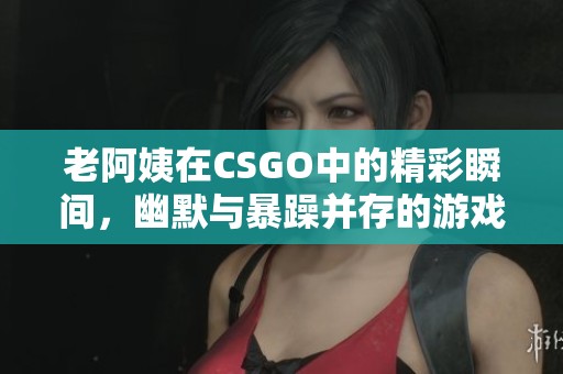 老阿姨在CSGO中的精彩瞬間，幽默與暴躁并存的游戲時刻