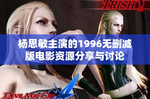 楊思敏主演的1996無(wú)刪減版電影資源分享與討論