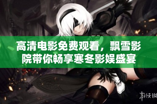 高清電影免費(fèi)觀看，飄雪影院帶你暢享寒冬影娛盛宴