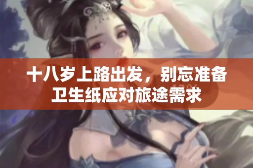 十八歲上路出發(fā)，別忘準(zhǔn)備衛(wèi)生紙應(yīng)對(duì)旅途需求