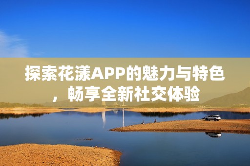 探索花漾APP的魅力與特色，暢享全新社交體驗