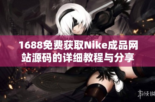 1688免費(fèi)獲取Nike成品網(wǎng)站源碼的詳細(xì)教程與分享