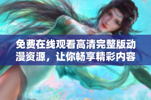 免費(fèi)在線觀看高清完整版動漫資源，讓你暢享精彩內(nèi)容