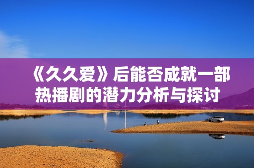 《久久愛》后能否成就一部熱播劇的潛力分析與探討