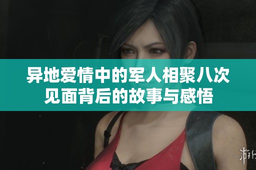 異地愛情中的軍人相聚八次見面背后的故事與感悟