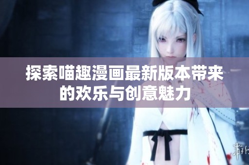 探索喵趣漫畫(huà)最新版本帶來(lái)的歡樂(lè)與創(chuàng)意魅力