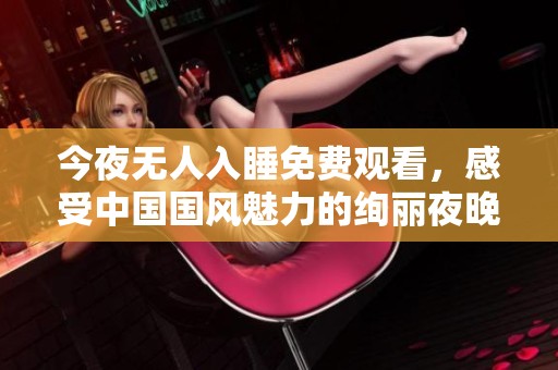 今夜無人入睡免費(fèi)觀看，感受中國國風(fēng)魅力的絢麗夜晚