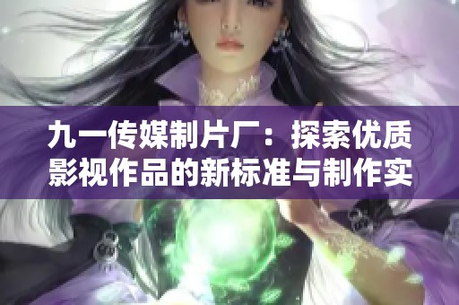 九一傳媒制片廠：探索優(yōu)質影視作品的新標準與制作實力