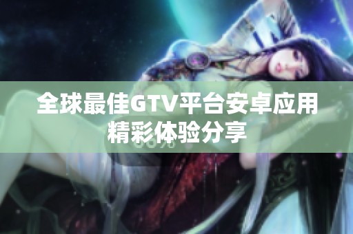 全球最佳GTV平臺安卓應(yīng)用精彩體驗分享