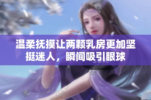 溫柔撫摸讓兩顆乳房更加堅(jiān)挺迷人，瞬間吸引眼球