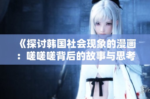《探討韓國(guó)社會(huì)現(xiàn)象的漫畫(huà)：嗟嗟嗟背后的故事與思考》