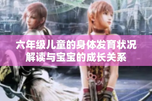 六年級兒童的身體發(fā)育狀況解讀與寶寶的成長關系