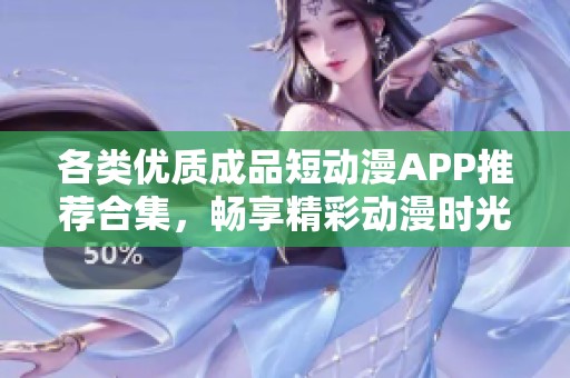 各類優(yōu)質(zhì)成品短動(dòng)漫APP推薦合集，暢享精彩動(dòng)漫時(shí)光