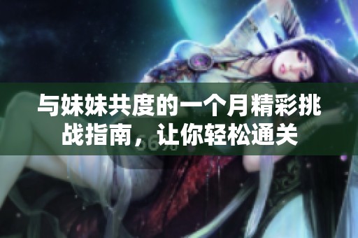 與妹妹共度的一個(gè)月精彩挑戰(zhàn)指南，讓你輕松通關(guān)