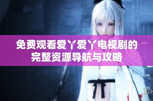 免費觀看愛丫愛丫電視劇的完整資源導(dǎo)航與攻略