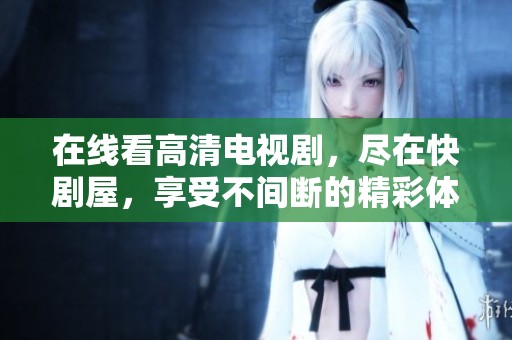 在線看高清電視劇，盡在快劇屋，享受不間斷的精彩體驗(yàn)