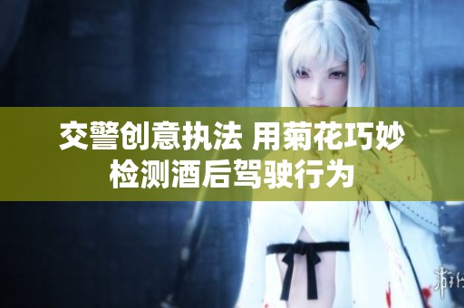 交警創(chuàng)意執(zhí)法 用菊花巧妙檢測(cè)酒后駕駛行為