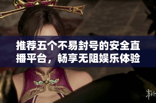 推薦五個(gè)不易封號(hào)的安全直播平臺(tái)，暢享無(wú)阻娛樂(lè)體驗(yàn)