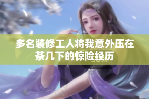 多名裝修工人將我意外壓在茶幾下的驚險經(jīng)歷