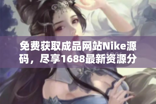 免費獲取成品網(wǎng)站Nike源碼，盡享1688最新資源分享