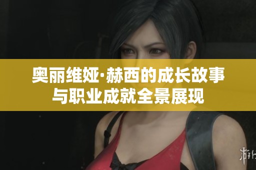 奧麗維婭·赫西的成長故事與職業(yè)成就全景展現(xiàn)