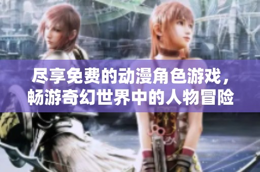 盡享免費(fèi)的動(dòng)漫角色游戲，暢游奇幻世界中的人物冒險(xiǎn)