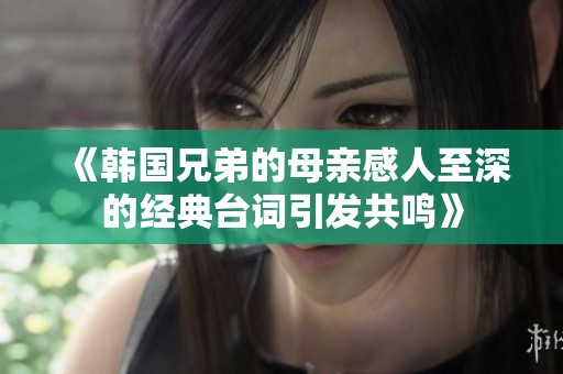 《韓國兄弟的母親感人至深的經(jīng)典臺詞引發(fā)共鳴》