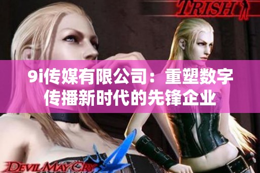 9i傳媒有限公司：重塑數(shù)字傳播新時(shí)代的先鋒企業(yè)