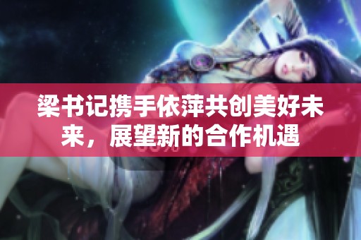 梁書記攜手依萍共創(chuàng)美好未來，展望新的合作機遇