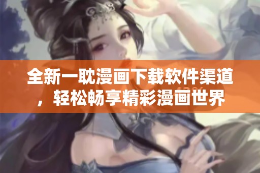 全新一耽漫畫下載軟件渠道，輕松暢享精彩漫畫世界