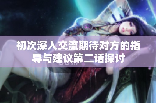 初次深入交流期待對(duì)方的指導(dǎo)與建議第二話探討