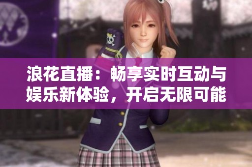浪花直播：暢享實時互動與娛樂新體驗，開啟無限可能