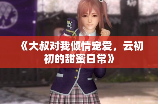 《大叔對(duì)我傾情寵愛，云初初的甜蜜日?！? title=
