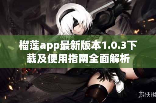 榴蓮app最新版本1.0.3下載及使用指南全面解析