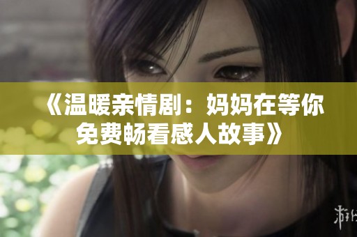 《溫暖親情?。簨寢屧诘饶忝赓M暢看感人故事》