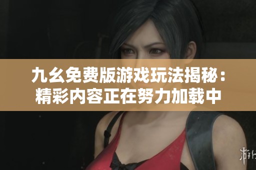 九幺免費(fèi)版游戲玩法揭秘：精彩內(nèi)容正在努力加載中