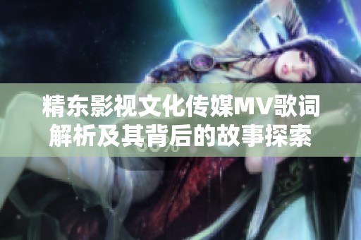 精東影視文化傳媒MV歌詞解析及其背后的故事探索